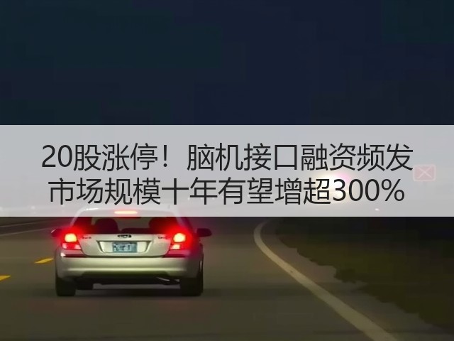 20股涨停!脑机接口融资频发 市场规模十年有望增超300%(图2) 20股涨停!脑机接口融资频发 市场规模十年有望增超300%(图2)