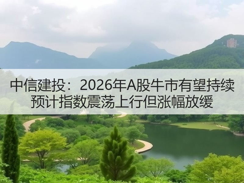 中信建投：2026年A股牛市有望持续 预计指数震荡上行但涨幅放缓