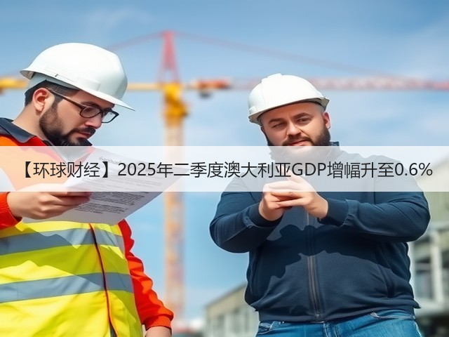 【环球财经】2025年二季度澳大利亚GDP增幅升至0.6%(图2) 【环球财经】2025年二季度澳大利亚GDP增幅升至0.6%(图2)