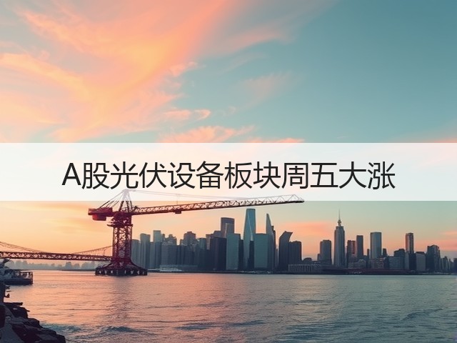 A股光伏设备板块周五大涨(图1) A股光伏设备板块周五大涨(图1)
