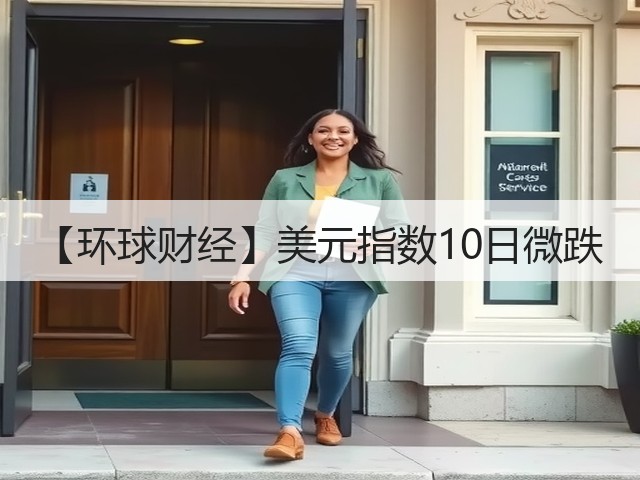【环球财经】美元指数10日微跌(图1)