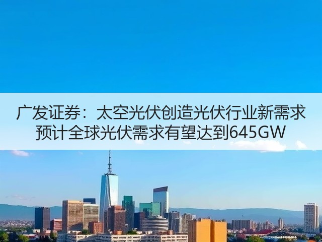 广发证券:太空光伏创造光伏行业新需求 预计全球光伏需求有望达到645GW(图3) 广发证券:太空光伏创造光伏行业新需求 预计全球光伏需求有望达到645GW(图3)