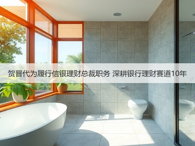 贺晋代为履行信银理财总裁职务 深耕银行理财赛道10年(图1) 贺晋代为履行信银理财总裁职务 深耕银行理财赛道10年(图1)