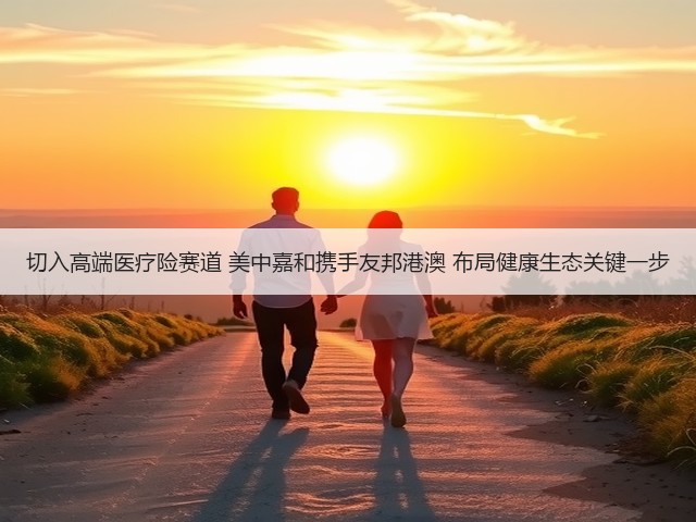 切入高端医疗险赛道 美中嘉和携手友邦港澳 布局健康生态关键一步(图1) 切入高端医疗险赛道 美中嘉和携手友邦港澳 布局健康生态关键一步(图1)