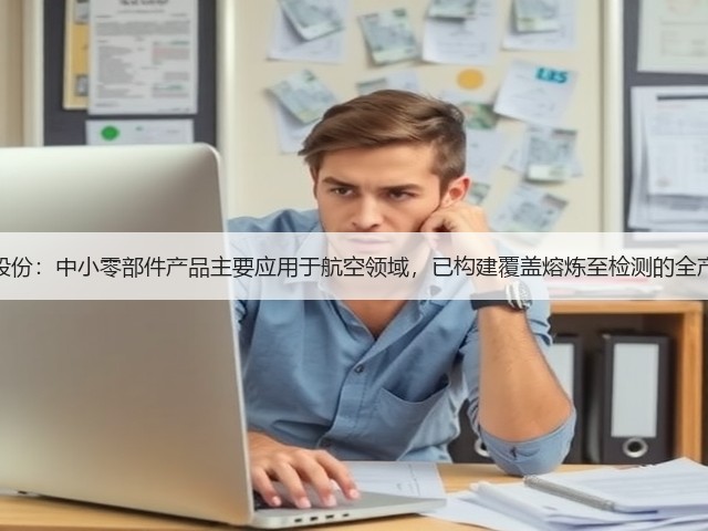 图南股份：中小零部件产品主要应用于航空领域，已构建覆盖熔炼至检测的全产业链(图1)