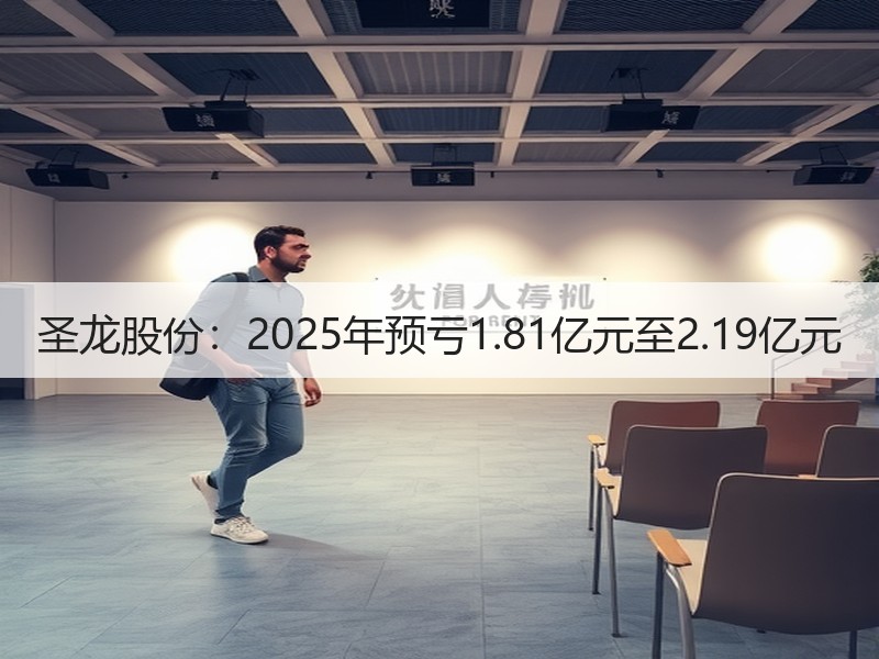 圣龙股份：2025年预亏1.81亿元至2.19亿元