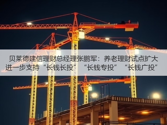 贝莱德建信理财总经理张鹏军:养老理财试点扩大 进一步支持“长钱长投”“长钱专投”“长钱广投”(图2) 贝莱德建信理财总经理张鹏军:养老理财试点扩大 进一步支持“长钱长投”“长钱专投”“长钱广投”(图2)