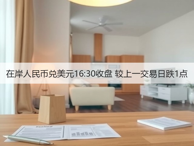 在岸人民币兑美元16:30收盘 较上一交易日跌1点(图1)