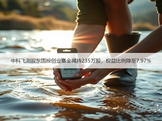 中科飞测股东国投创业基金减持235万股,权益比例降至7.97%(图3) 中科飞测股东国投创业基金减持235万股,权益比例降至7.97%(图3)
