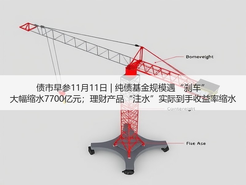 债市早参11月11日 | 纯债基金规模遇“刹车” 大幅缩水7700亿元；理财产品“注水”实际到手收益率缩水
