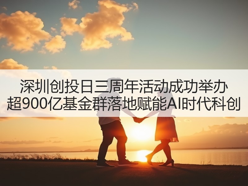 深圳创投日三周年活动成功举办 超900亿基金群落地赋能AI时代科创