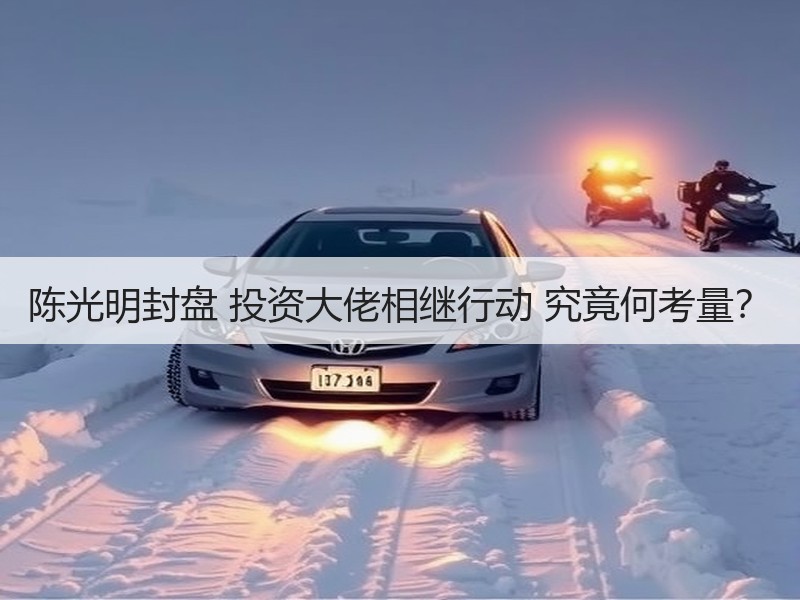陈光明封盘 投资大佬相继行动 究竟何考量？
