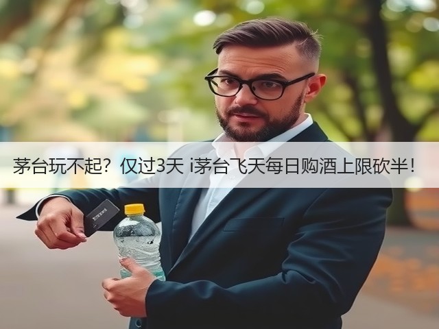 茅台玩不起？仅过3天 i茅台飞天每日购酒上限砍半！(图3)
