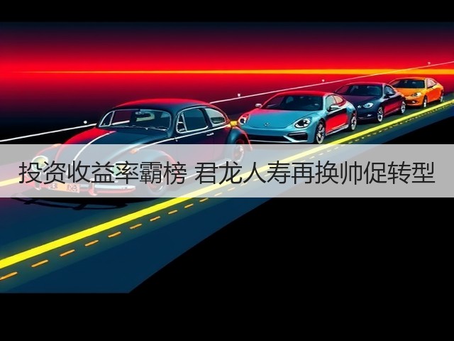 投资收益率霸榜 君龙人寿再换帅促转型(图1) 投资收益率霸榜 君龙人寿再换帅促转型(图1)