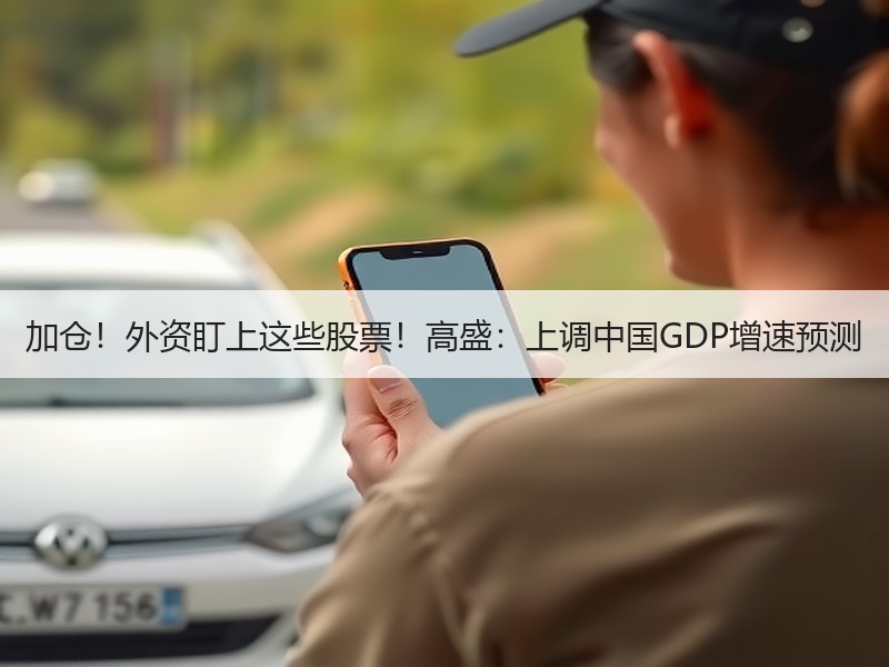 加仓！外资盯上这些股票！高盛：上调中国GDP增速预测