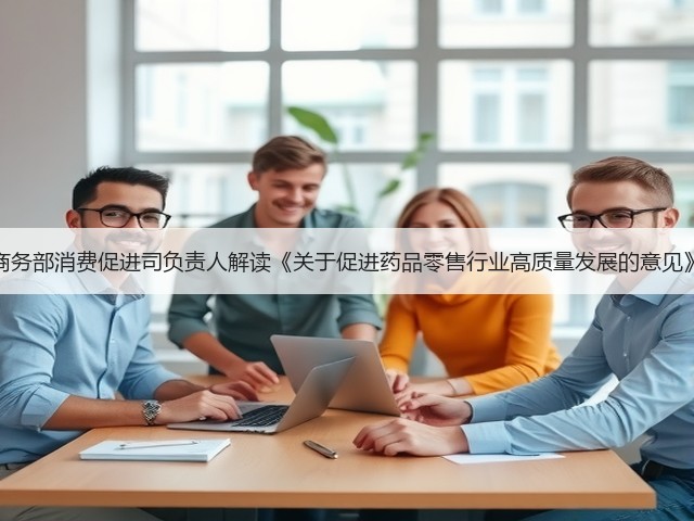 商务部消费促进司负责人解读《关于促进药品零售行业高质量发展的意见》(图2) 商务部消费促进司负责人解读《关于促进药品零售行业高质量发展的意见》(图2)
