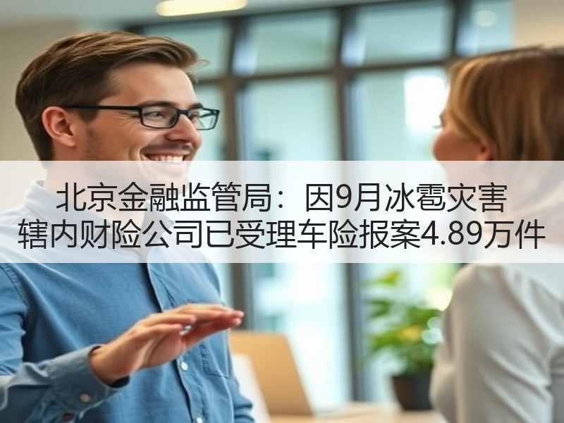 北京金融监管局：因9月冰雹灾害 辖内财险公司已受理车险报案4.89万件