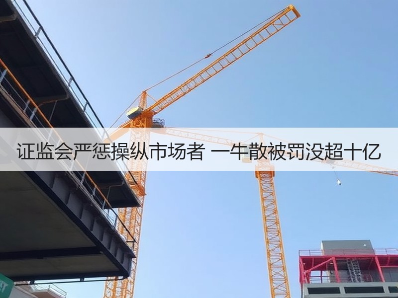 证监会严惩操纵市场者 一牛散被罚没超十亿