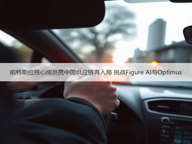 前特斯拉核心成员携中国供应链再入局 挑战Figure AI与Optimus(图3) 前特斯拉核心成员携中国供应链再入局 挑战Figure AI与Optimus(图3)