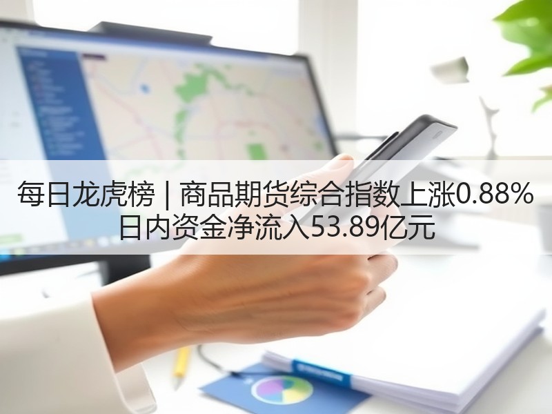 每日龙虎榜 | 商品期货综合指数上涨0.88% 日内资金净流入53.89亿元