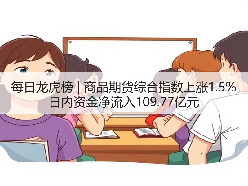 每日龙虎榜 | 商品期货综合指数上涨1.5% 日内资金净流入109.77亿元