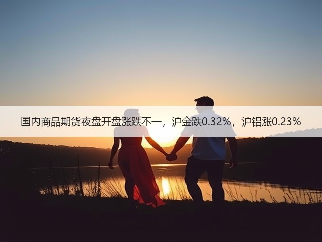国内商品期货夜盘开盘涨跌不一，沪金跌0.32%，沪铝涨0.23%(图3)