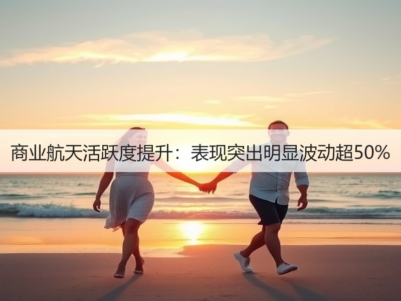 商业航天活跃度提升：表现突出明显波动超50%