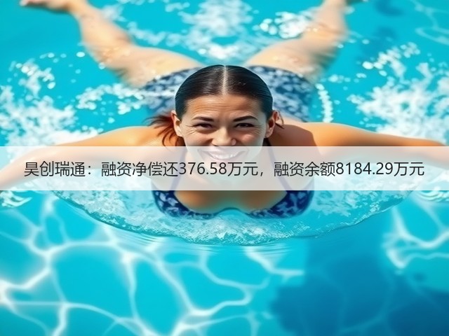 昊创瑞通:融资净偿还376.58万元,融资余额8184.29万元(图2) 昊创瑞通:融资净偿还376.58万元,融资余额8184.29万元(图2)