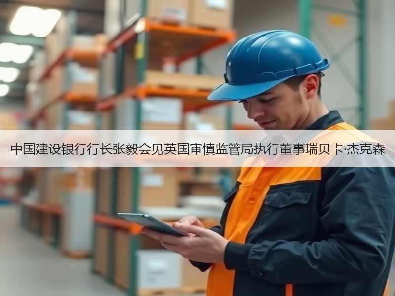 中国建设银行行长张毅会见英国审慎监管局执行董事瑞贝卡·杰克森