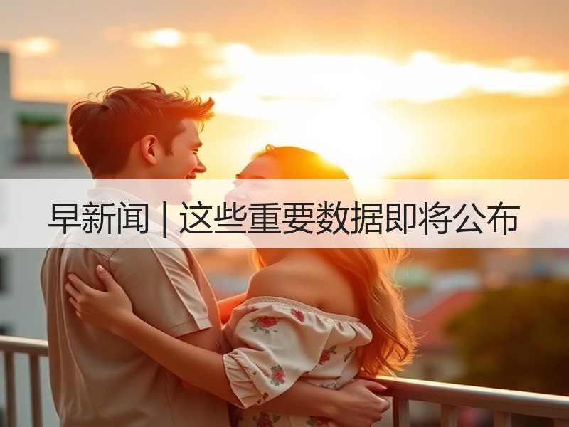 早新闻 | 这些重要数据即将公布