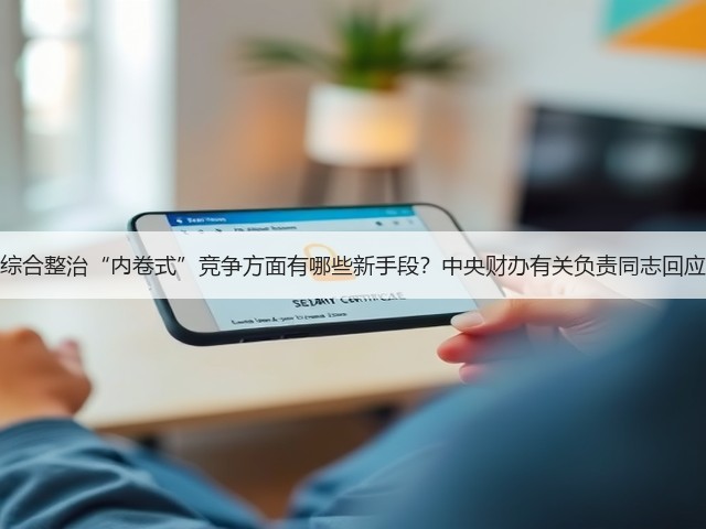 综合整治“内卷式”竞争方面有哪些新手段?中央财办有关负责同志回应(图1) 综合整治“内卷式”竞争方面有哪些新手段?中央财办有关负责同志回应(图1)