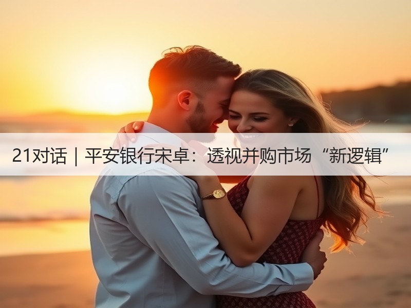 21对话｜平安银行宋卓：透视并购市场“新逻辑”