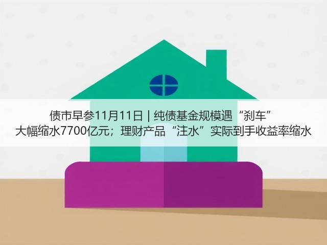 债市早参11月11日 | 纯债基金规模遇“刹车” 大幅缩水7700亿元；理财产品“注水”实际到手收益率缩水(图1)