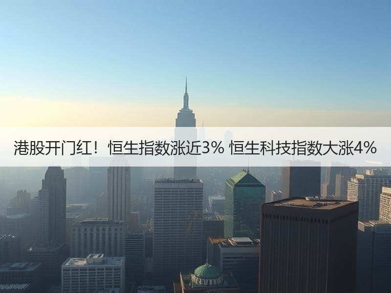 港股开门红！恒生指数涨近3% 恒生科技指数大涨4%