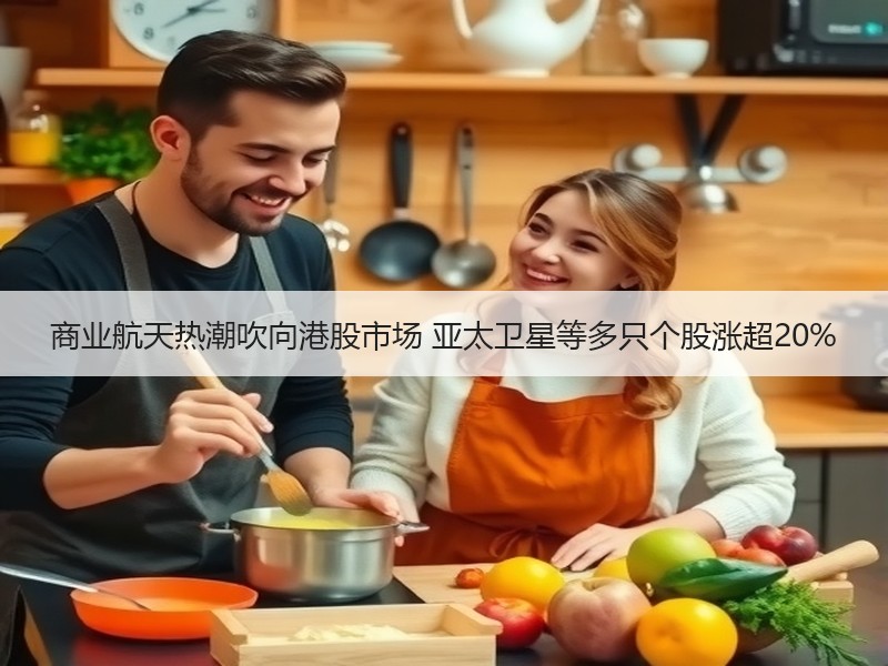 商业航天热潮吹向港股市场 亚太卫星等多只个股涨超20%