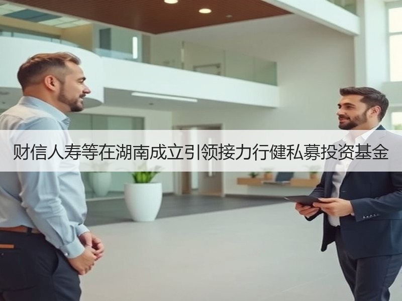财信人寿等在湖南成立引领接力行健私募投资基金