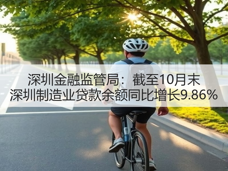 深圳金融监管局：截至10月末 深圳制造业贷款余额同比增长9.86%