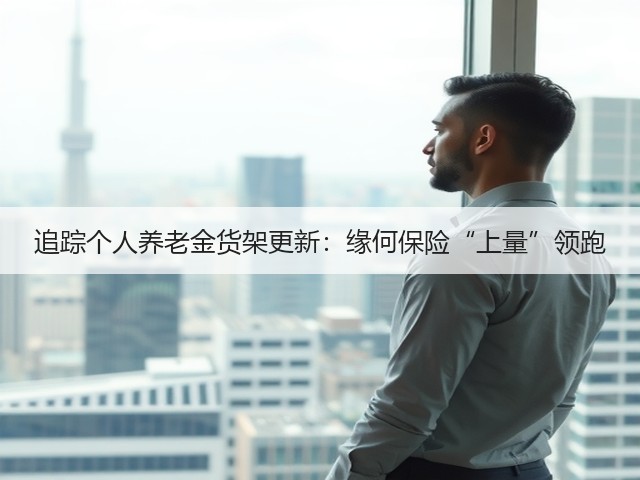 追踪个人养老金货架更新：缘何保险“上量”领跑(图1)