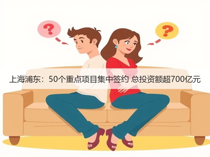 上海浦东：50个重点项目集中签约 总投资额超700亿元