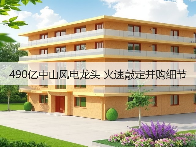 490亿中山风电龙头 火速敲定并购细节(图1) 490亿中山风电龙头 火速敲定并购细节(图1)