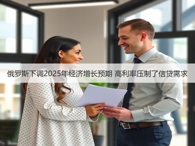 俄罗斯下调2025年经济增长预期 高利率压制了信贷需求