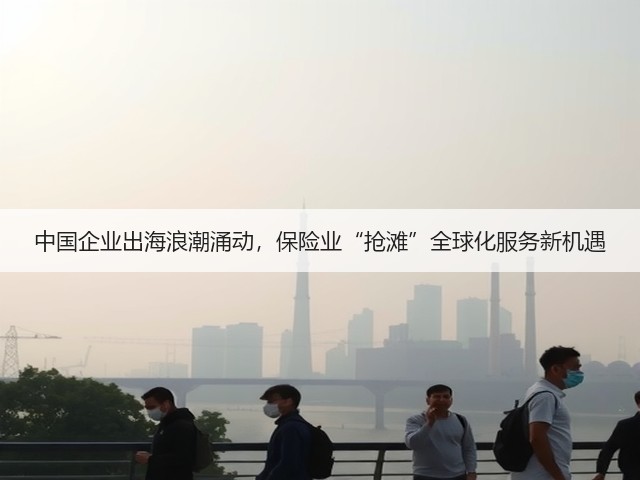 中国企业出海浪潮涌动，保险业“抢滩”全球化服务新机遇(图2)