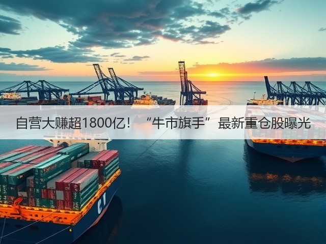 自营大赚超1800亿!“牛市旗手”最新重仓股曝光(图3) 自营大赚超1800亿!“牛市旗手”最新重仓股曝光(图3)