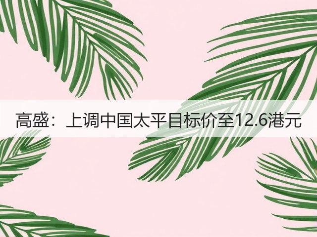高盛：上调中国太平目标价至12.6港元(图3)