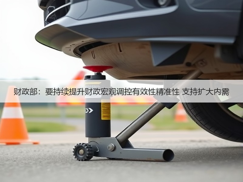 财政部：要持续提升财政宏观调控有效性精准性 支持扩大内需