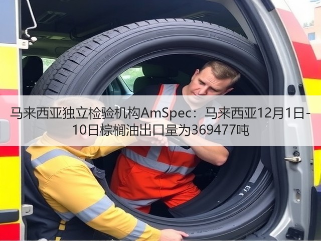 马来西亚独立检验机构AmSpec：马来西亚12月1日-10日棕榈油出口量为369477吨(图1)