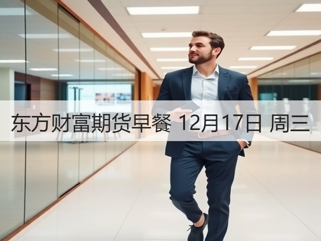 东方财富期货早餐 12月17日 周三(图1) 东方财富期货早餐 12月17日 周三(图1)