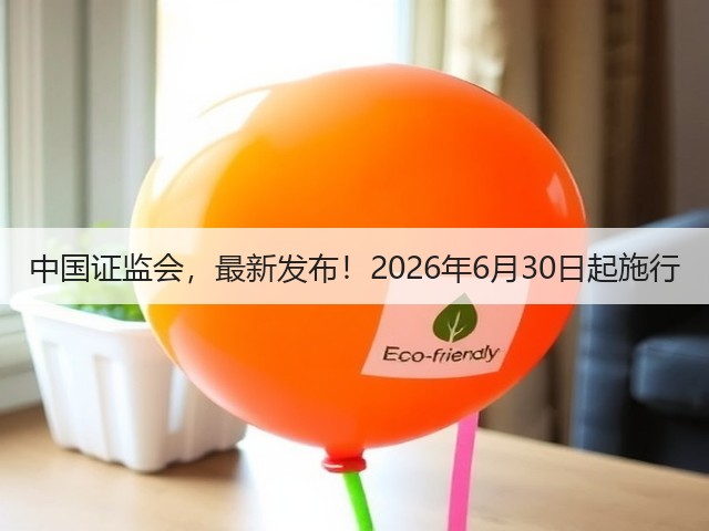 中国证监会,最新发布!2026年6月30日起施行(图3) 中国证监会,最新发布!2026年6月30日起施行(图3)