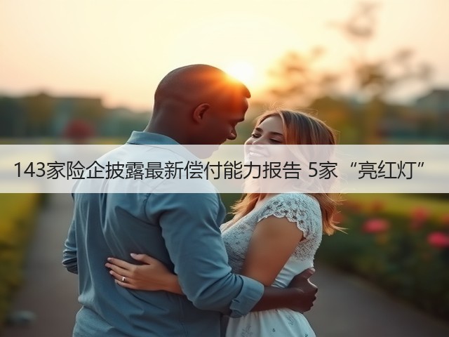 143家险企披露最新偿付能力报告 5家“亮红灯”(图3) 143家险企披露最新偿付能力报告 5家“亮红灯”(图3)