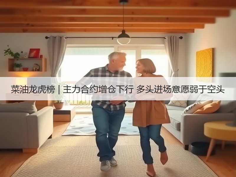 菜油龙虎榜 | 主力合约增仓下行 多头进场意愿弱于空头
